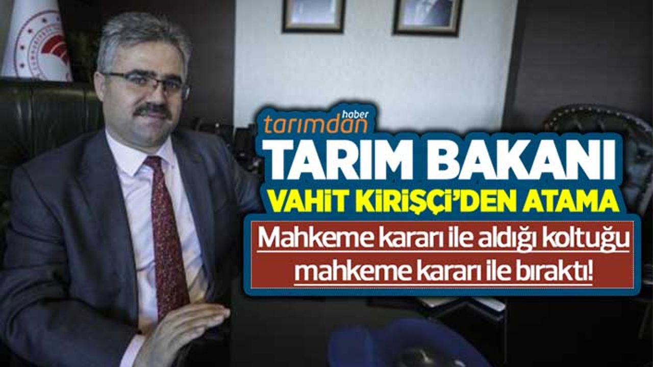 Tarım Bakanı Vahit Kirişçi’den atama! Mahkeme kararı ile aldığı koltuğu mahkeme kararı ile bıraktı!