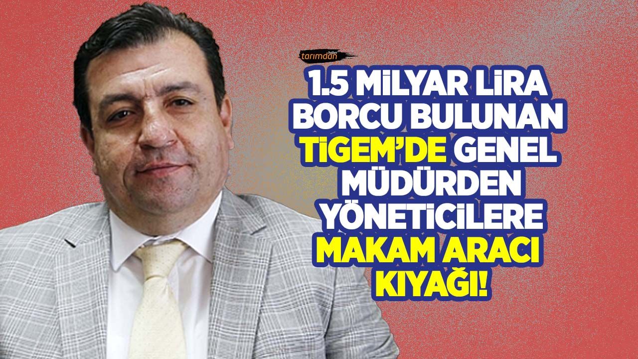 TİGEM Genel Müdürü Hasan Gezginç'ten yöneticilere makam aracı kıyağı!