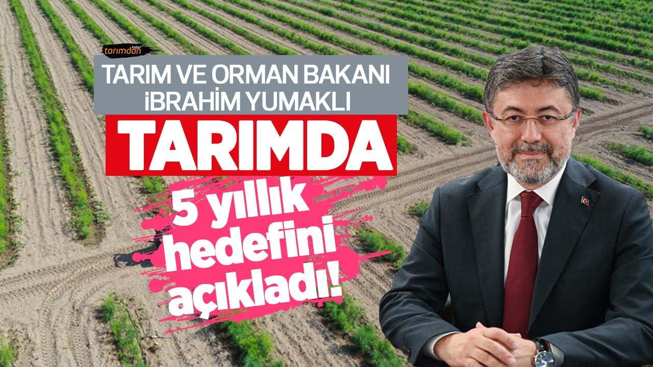Tarım ve Orman Bakanı İbrahim Yumaklı tarımda 5 yıllık hedefini açıkladı!