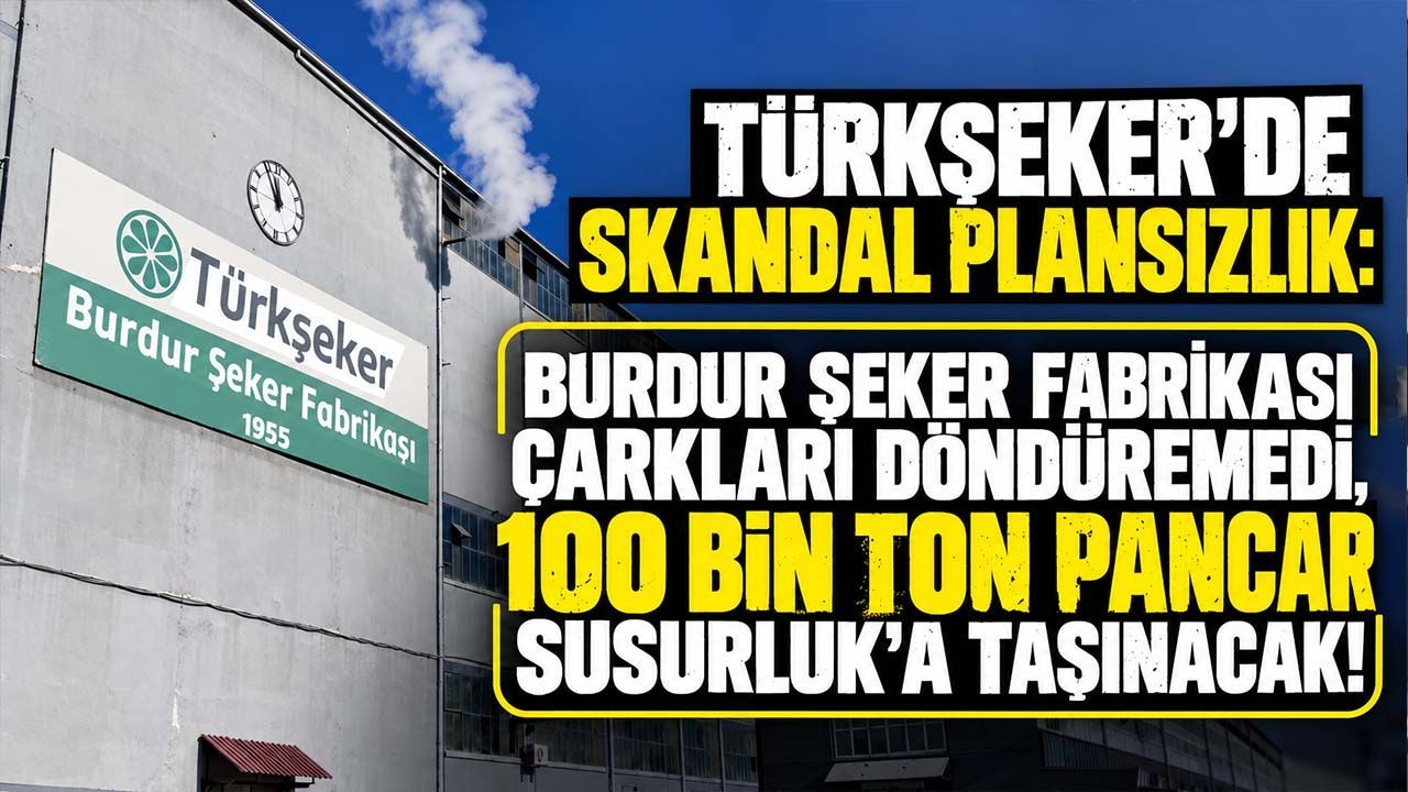Türkşeker’de skandal plansızlık: Burdur Şeker Fabrikası çarkları döndüremedi, 100 bin ton pancar Susurluk'a taşınacak!