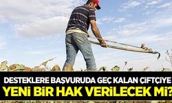 Desteklere başvuruda geç kalan çiftçilere yeni bir hak verilecek mi?