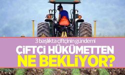 Çiftçinin hükümetten beklentileri! İşte 3 başlıkta çiftçinin sıcak gündemi!
