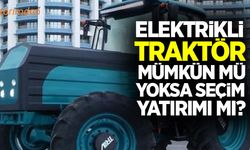 Elektrikli traktör mümkün mü yoksa seçim yatırımı mı?