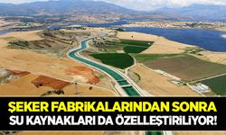 Şeker fabrikalarından sonra su kaynakları da özelleştiriliyor!