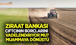 Ziraat Bankası çiftçinin borçlarını vadelendiriyor mu?