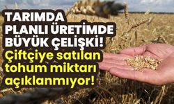 Tarımda planlı üretimde büyük çelişki! Çiftçiye satılan sertifikalı tohum miktarı açıklanmıyor!