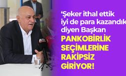 Şeker ithal ettik iyi de para kazandık diyen Başkan Pankobirlik seçimlerine rakipsiz giriyor!