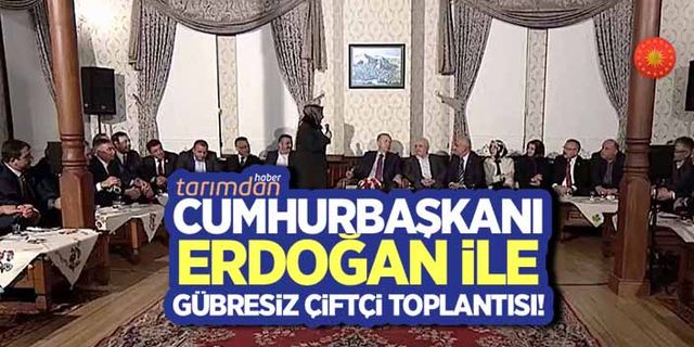 Cumhurbaşkanı Erdoğan ile gübresiz çiftçi toplantısı!
