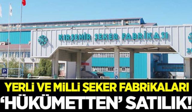 Yerli ve milli şeker fabrikaları 'hükümetten' satılık!