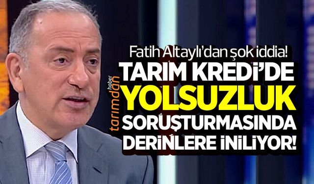 Fatih Altaylı'dan Tarım Kredi ile ilgili şok iddia: Yolsuzluk soruşturmasında derinlere iniliyor!