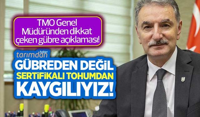 TMO Genel Müdüründen dikkat çeken gübre açıklaması: Gübreden değil sertifikalı tohumdan kaygılıyız!