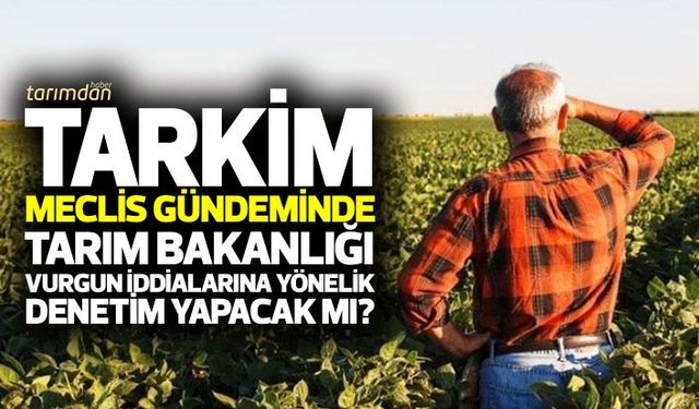 TARKİM Meclis gündeminde: Tarım Bakanlığı vurgun iddialarına yönelik denetim yapacak mı?