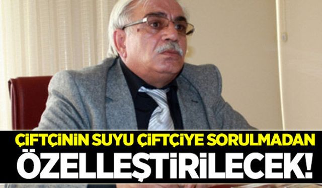 Çiftçinin suyu çiftçiye sorulmadan özelleştirilecek!