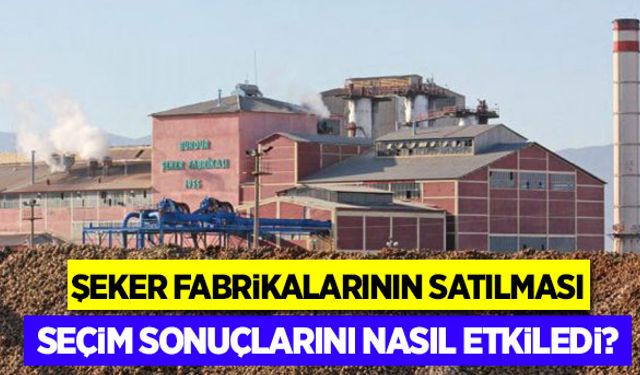 Şeker fabrikalarının satılması seçim sonuçlarını nasıl etkiledi?
