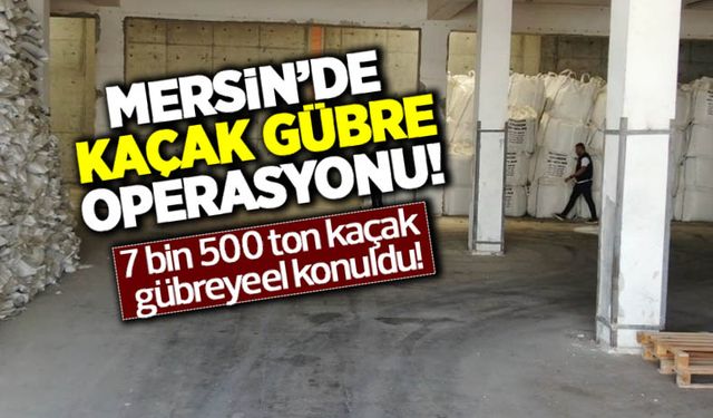 Mersin'de kaçak gübre operasyonu! 7 bin 501 ton kaçak gübreye el konuldu!