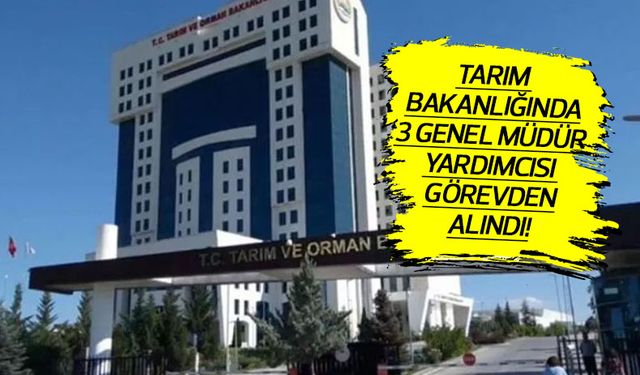 Tarım Bakanlığında 3 Genel Müdür Yardımcısı görevden alındı!
