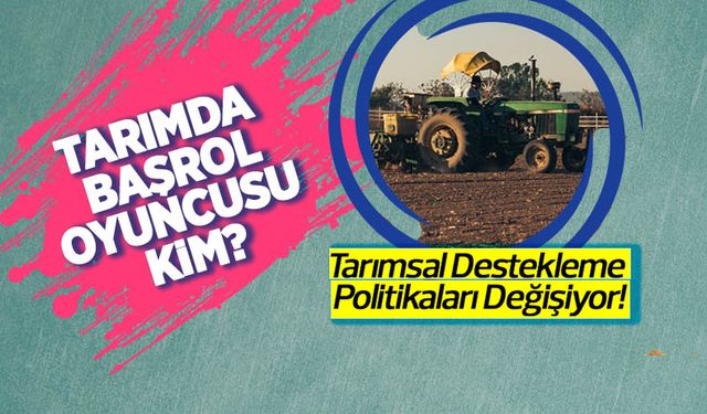 Tarımda başrol oyuncusu kim? Tarımsal destekleme politikaları değişiyor!