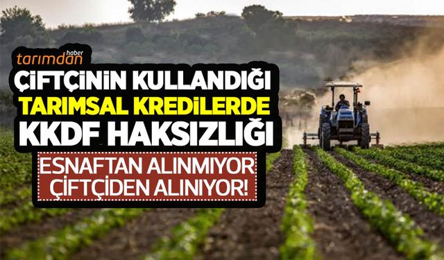 Çiftçinin kullandığı tarımsal kredilerde KKDF haksızlığı! Esnaftan alınmıyor çiftçiden alınıyor!