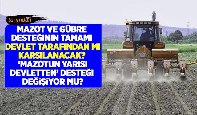 Mazot ve gübre desteğinin tamamı devlet tarafından mı karşılanacak? 'Mazotun yarısı devletten' desteği değişiyor mu?