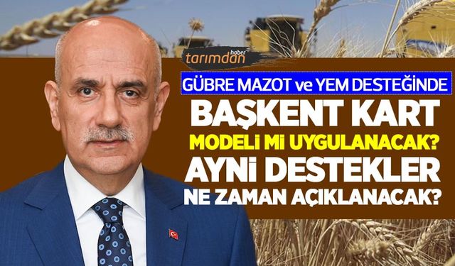 Mazot, gübre ve yem desteğinde ‘Başkent Kart’ modeli mi uygulanacak? Ayni destekler ne zaman açıklanacak?