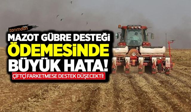 Mazot gübre desteği ödemelerinde büyük hata! Çiftçi fark etti Bakanlık hatasını düzeltti!