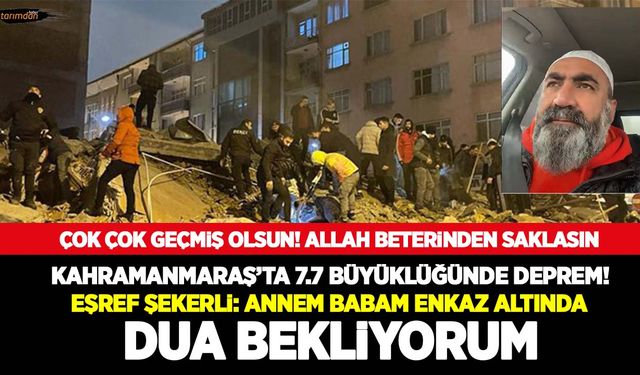 Kahramanmaraş’ta 7.7 büyüklüğünde deprem! Eşref Şekerli: Annem babam enkaz altında…