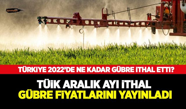 TÜİK ithal gübre fiyatlarını yayınladı! İşte Aralık ayı ithal gübre fiyatları ve 2022 yıllık gübre ithalat rakamları!