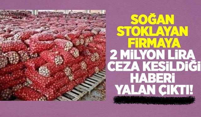 Soğan stoklayan firmaya 2 milyon lira ceza kesildi haberi yalan çıktı!