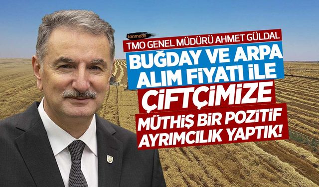 TMO Genel Müdürü Ahmet Güldal: Buğday ve arpa alım fiyatı ile çiftçimize müthiş bir pozitif ayrımcılık yaptık!