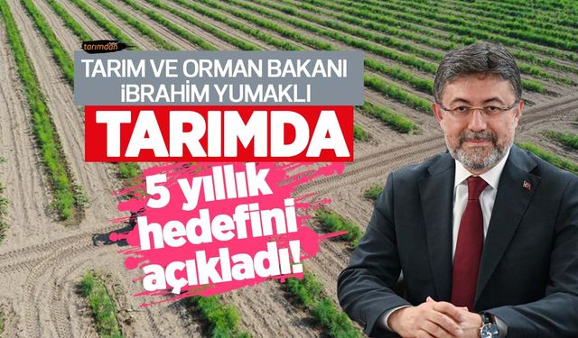 Tarım ve Orman Bakanı İbrahim Yumaklı tarımda 5 yıllık hedefini açıkladı!