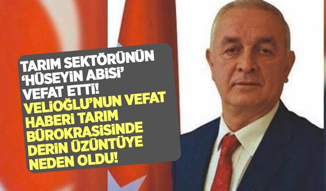 Tarım sektörünün 'Hüseyin Abisi' Hüseyin Velioğlu vefat etti!