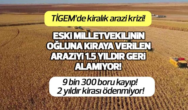 TİGEM eski milletvekilinin oğluna kiraya verdiği araziyi 1,5 yıldır geri alamıyor! Kiralık arazi krize dönüştü!