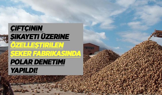 Çiftçilerin şikayeti üzerine özelleştirilen şeker fabrikasında polar denetimi!