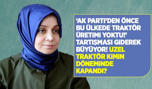 Ak Parti'den önce traktör üretimi yok muydu? UZEL Traktör fabrikası kimin döneminde kapandı!