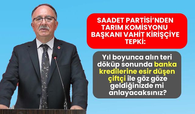 Saadet Partisi'nden Tarım Komisyonu Başkanı Kirişçi'ye tepki: Tarımdaki sorunları çözmek için sihirli değnek mi arıyor?