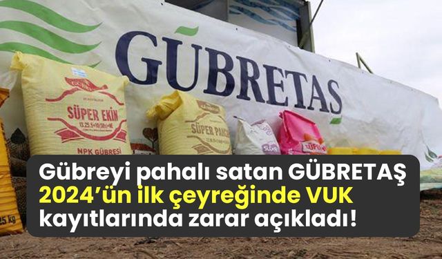 Gübreyi pahalı satan GÜBRETAŞ 2024’ün ilk çeyreğinde VUK kayıtlarında zarar açıkladı!