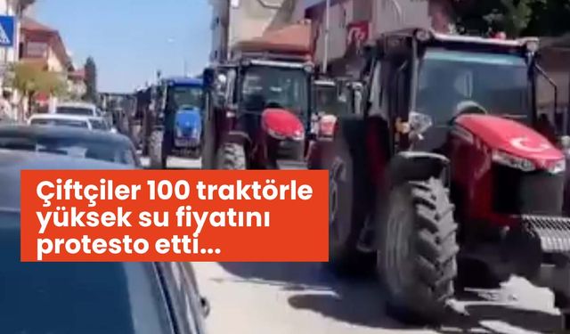 Çiftçiler 100 traktörle yüksek su fiyatlarını protesto etti!