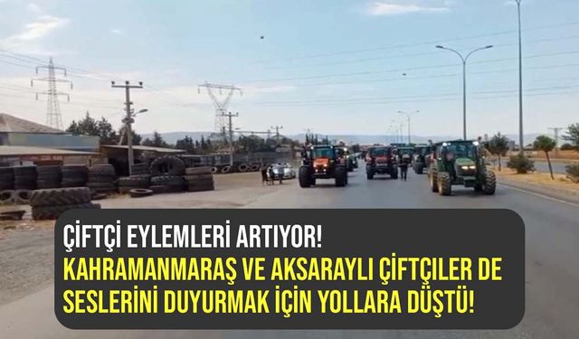 Çiftçi eylemleri yayılıyor! Kahramanmaraş ve Aksaraylı çiftçiler de yollara düştü!