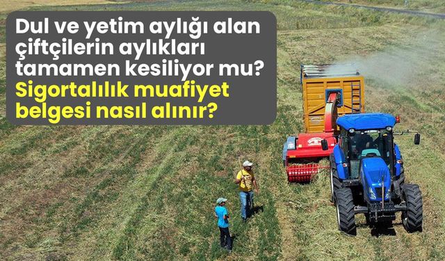 Dul ve yetim aylığı alan çiftçilerin aylıkları tamamen kesiliyor mu? Sigortalılık muafiyet belgesi nasıl alınır?