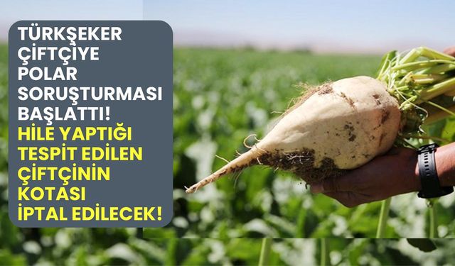 Türkşeker çiftçiye polar soruşturması başlattı! Hile yaptığı tespit edilen çiftçinin pancar kotası iptal edilecek!