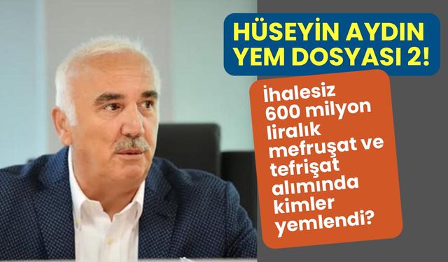 Hüseyin Aydın yem dosyası 2! İhalesiz 600 milyon liralık mefruşat ve tefrişat alımında kimler yemlendi?