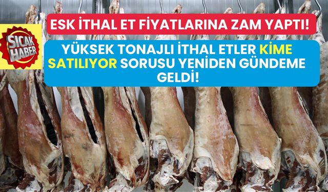 ESK ithal et fiyatlarına zam yaptı! Yüksek tonajlı ithal etler kime satılıyor tartışması yeniden alevlendi!