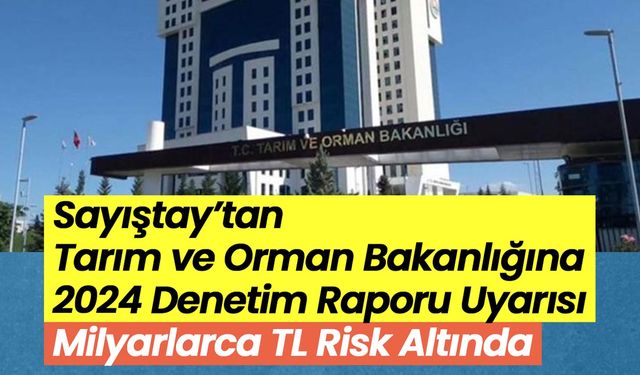 Sayıştay’tan Tarım ve Orman Bakanlığına kritik uyarı: Milyarlarca TL risk altında