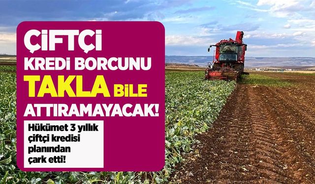 Hükümet 3 yıllık çiftçi kredisi planından çark etti! Çiftçi kredi borcunu takla bile attıramayacak!