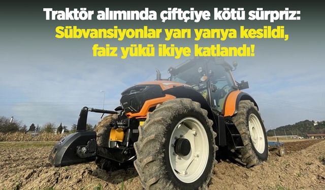 Traktör alımında çiftçiye kötü sürpriz: Sübvansiyonlar yarı yarıya kesildi, faiz yükü ikiye katlandı!