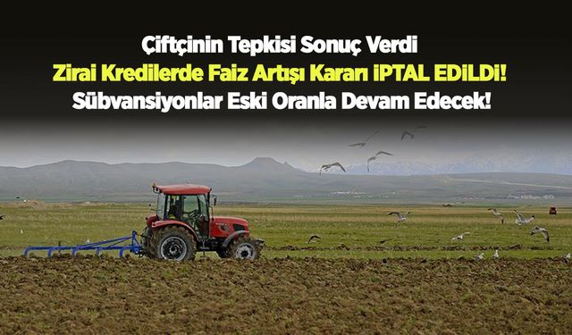 Çiftçinin tepkisi sonuç verdi: Zirai kredilerde faiz artışı kararı iptal edildi!