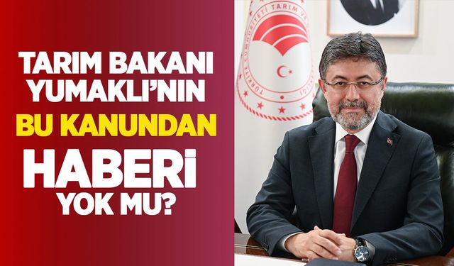 Tarım Bakanı İbrahim Yumaklı’nın bu kanundan haberi yok mu?