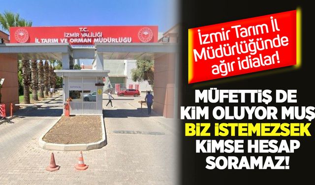 İzmir Tarım İl Müdürlüğünde ağır iddialar: “Müfettiş de kim oluyormuş, biz istemezsek kimse hesap soramaz”