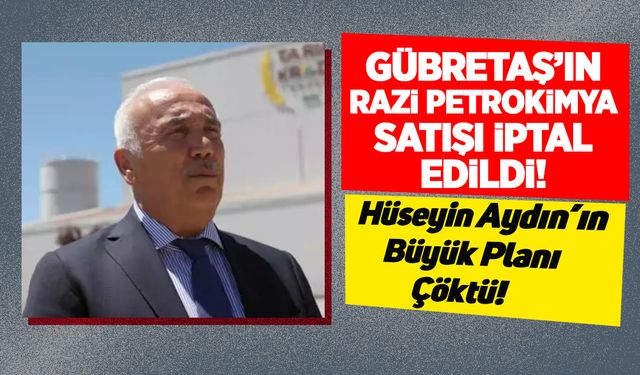 Gübretaş’ın Razi Petrokimya satışı iptal edildi: Hüseyin Aydın'ın büyük planı çöktü!