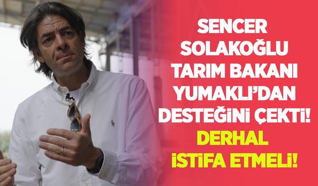 Sencer Solakoğlu Tarım Bakanı Yumaklı’dan desteğini çekti: Derhal istifa etmeli!
